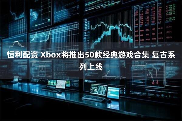 恒利配资 Xbox将推出50款经典游戏合集 复古系列上线