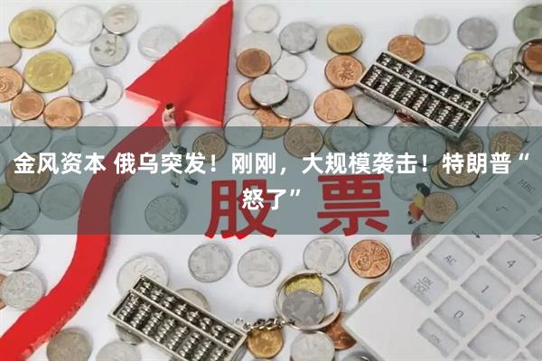金风资本 俄乌突发！刚刚，大规模袭击！特朗普“怒了”