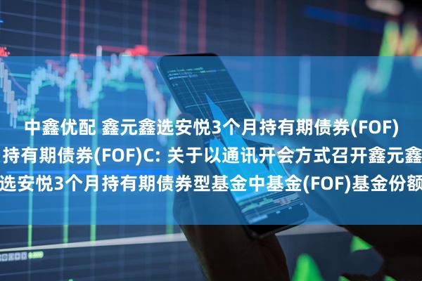 中鑫优配 鑫元鑫选安悦3个月持有期债券(FOF)A,鑫元鑫选安悦3个月持有期债券(FOF)C: 关于以通讯开会方式召开鑫元鑫选安悦3个月持有期债券型基金中基金(FOF)基金份额持有人大会的第二次提示性公告