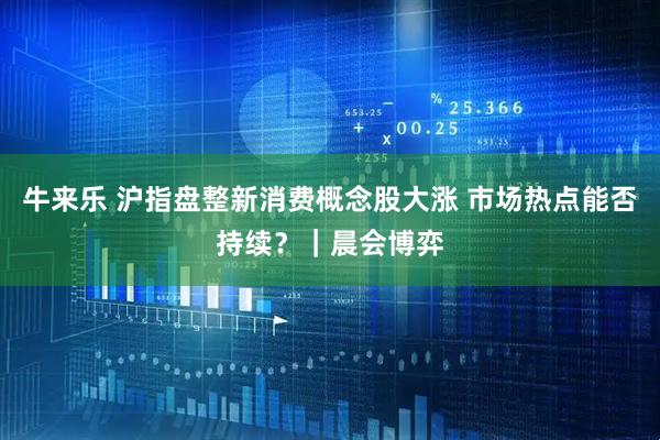 牛来乐 沪指盘整新消费概念股大涨 市场热点能否持续？｜晨会博弈