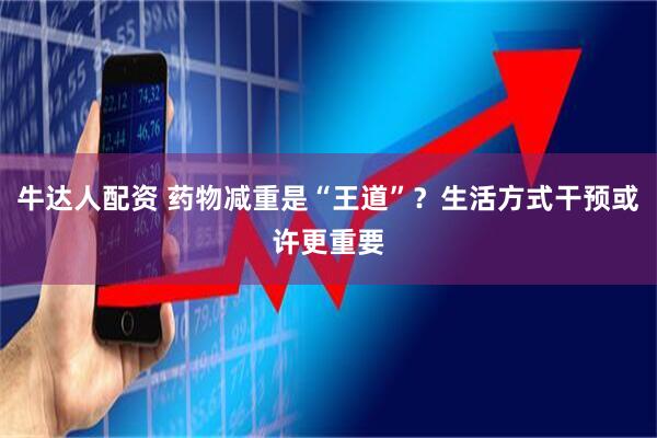 牛达人配资 药物减重是“王道”？生活方式干预或许更重要