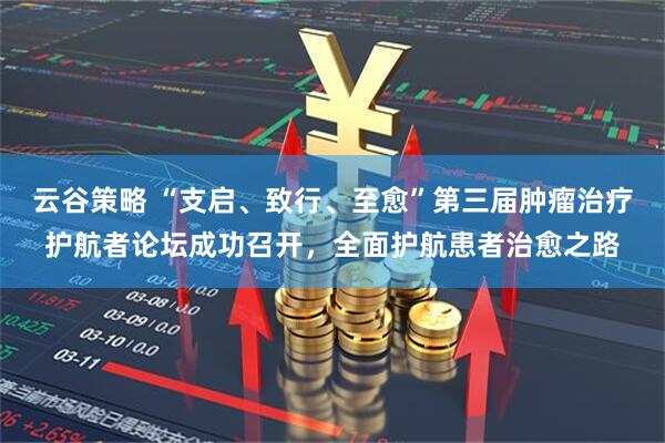 云谷策略 “支启、致行、至愈”第三届肿瘤治疗护航者论坛成功召开，全面护航患者治愈之路