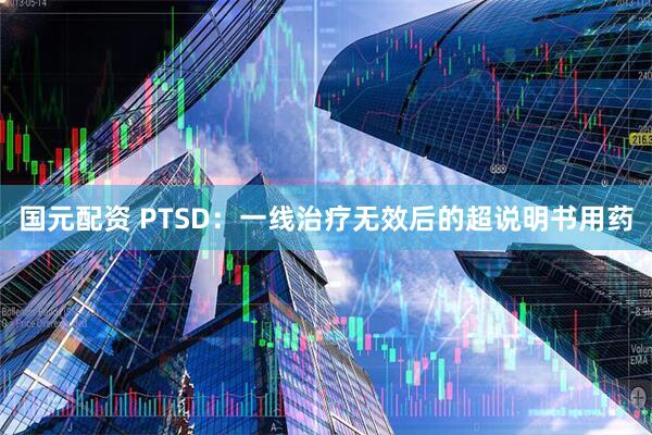 国元配资 PTSD：一线治疗无效后的超说明书用药