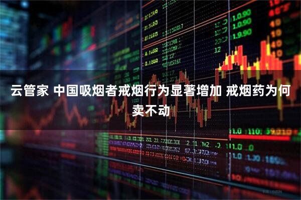 云管家 中国吸烟者戒烟行为显著增加 戒烟药为何卖不动
