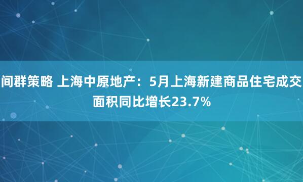 间群策略 上海中原地产：5月上海新建商品住宅成交面积同比增长23.7%