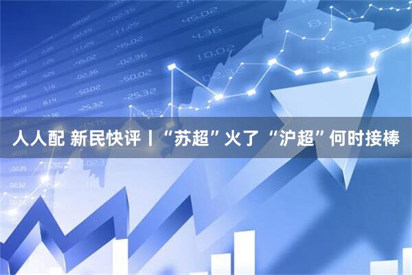 人人配 新民快评丨“苏超”火了 “沪超”何时接棒