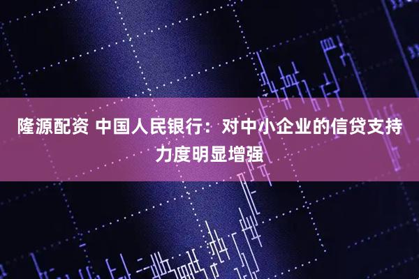 隆源配资 中国人民银行：对中小企业的信贷支持力度明显增强