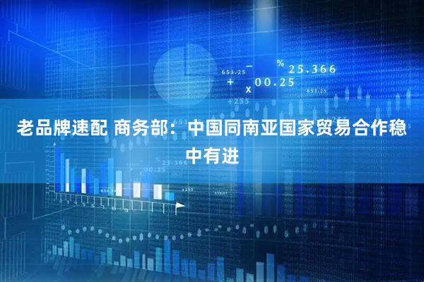 老品牌速配 商务部：中国同南亚国家贸易合作稳中有进