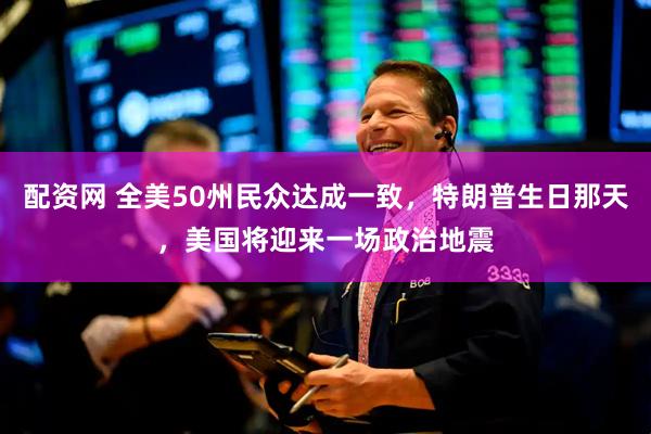 配资网 全美50州民众达成一致，特朗普生日那天，美国将迎来一场政治地震