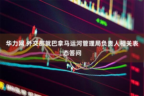华力网 外交部就巴拿马运河管理局负责人相关表态答问