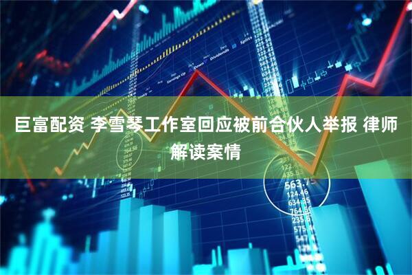 巨富配资 李雪琴工作室回应被前合伙人举报 律师解读案情