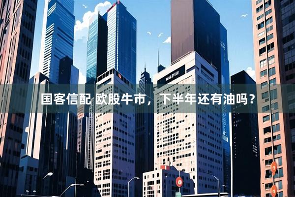 国客信配 欧股牛市，下半年还有油吗？
