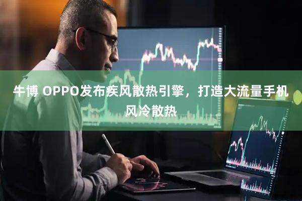 牛博 OPPO发布疾风散热引擎，打造大流量手机风冷散热