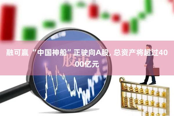 融可赢 “中国神船”正驶向A股, 总资产将超过4000亿元