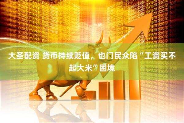大圣配资 货币持续贬值，也门民众陷“工资买不起大米”困境