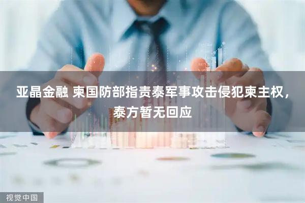亚晶金融 柬国防部指责泰军事攻击侵犯柬主权，泰方暂无回应