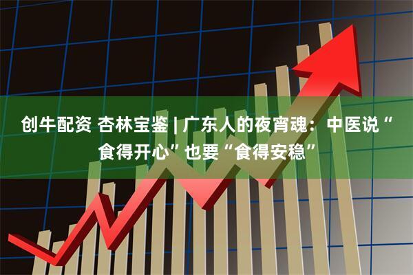 创牛配资 杏林宝鉴 | 广东人的夜宵魂：中医说“食得开心”也要“食得安稳”