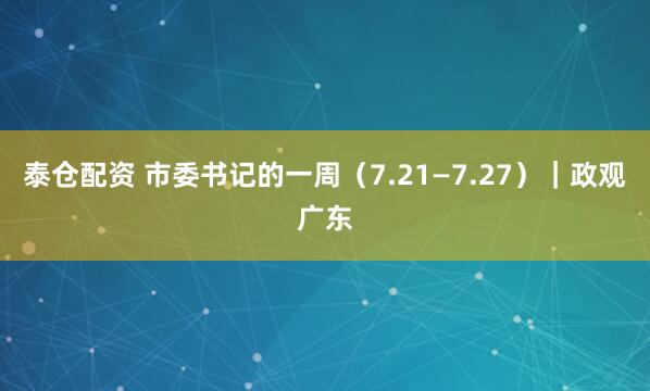 泰仓配资 市委书记的一周（7.21—7.27）｜政观广东
