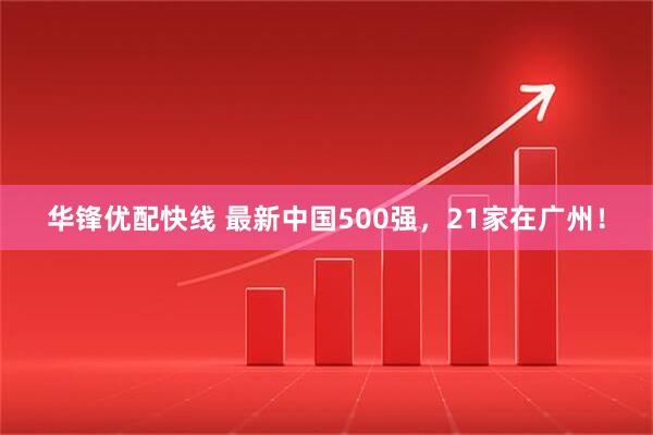 华锋优配快线 最新中国500强，21家在广州！