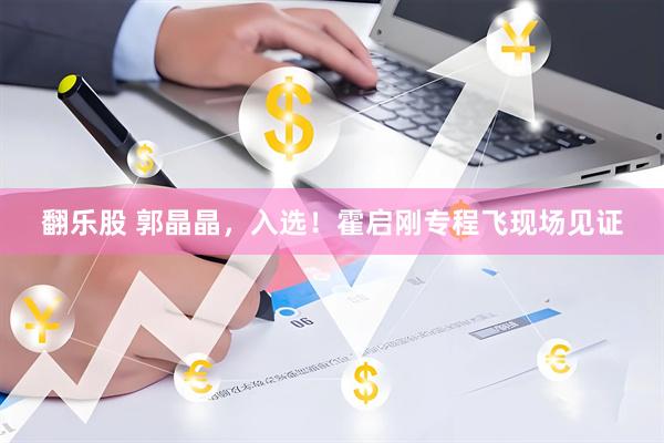 翻乐股 郭晶晶，入选！霍启刚专程飞现场见证