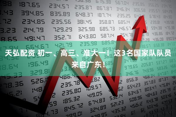 天弘配资 初一、高三、准大一！这3名国家队队员来自广东！
