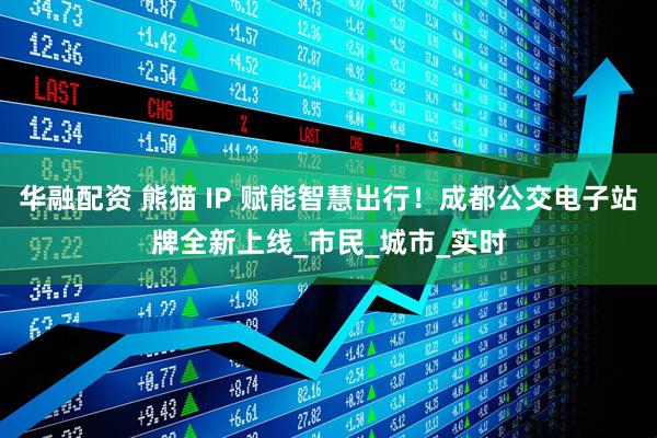 华融配资 熊猫 IP 赋能智慧出行！成都公交电子站牌全新上线_市民_城市_实时