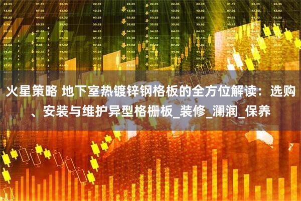 火星策略 地下室热镀锌钢格板的全方位解读：选购、安装与维护异型格栅板_装修_澜润_保养