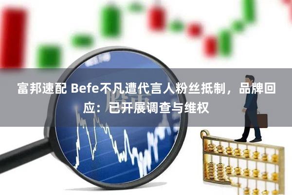 富邦速配 Befe不凡遭代言人粉丝抵制，品牌回应：已开展调查与维权