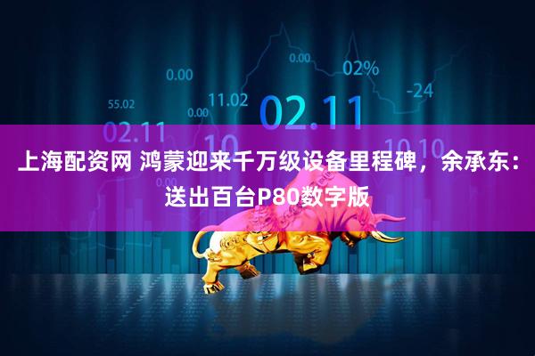 上海配资网 鸿蒙迎来千万级设备里程碑，余承东：送出百台P80数字版
