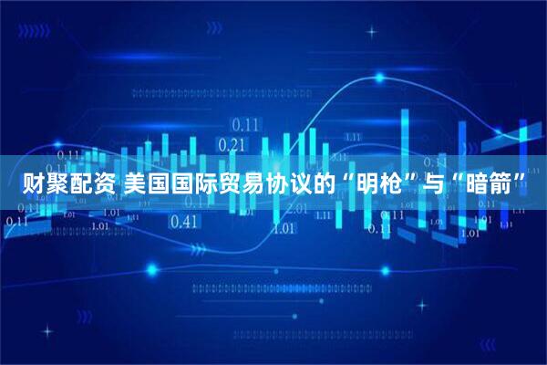 财聚配资 美国国际贸易协议的“明枪”与“暗箭”
