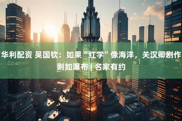 华利配资 吴国钦：如果“红学”像海洋，关汉卿剧作则如瀑布 | 名家有约