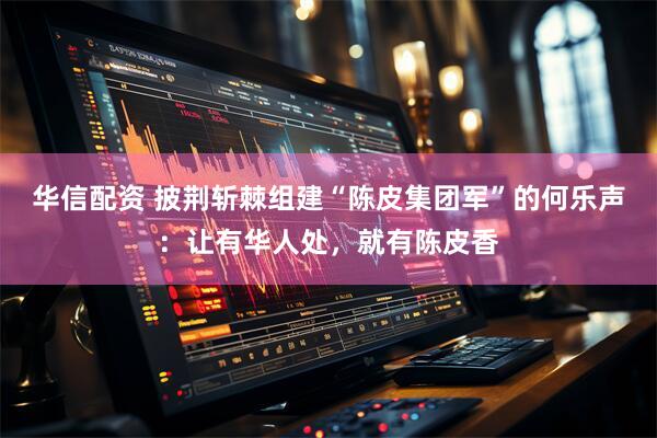 华信配资 披荆斩棘组建“陈皮集团军”的何乐声：让有华人处，就有陈皮香