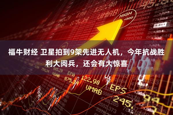 福牛财经 卫星拍到9架先进无人机，今年抗战胜利大阅兵，还会有大惊喜