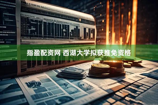 指盈配资网 西湖大学拟获推免资格