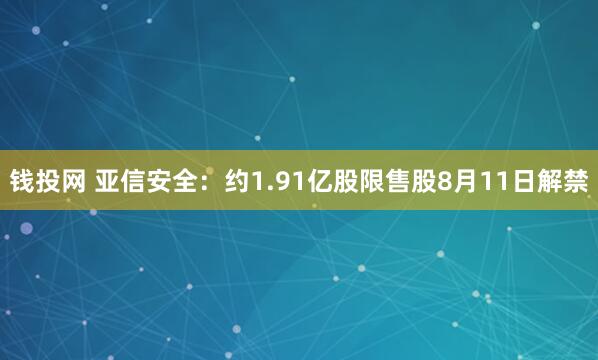 钱投网 亚信安全：约1.91亿股限售股8月11日解禁