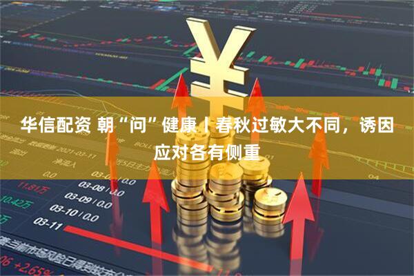 华信配资 朝“问”健康丨春秋过敏大不同，诱因应对各有侧重