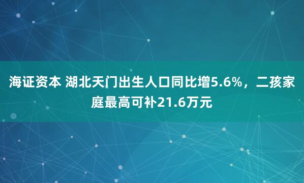 海证资本 湖北天门出生人口同比增5.6%，二孩家庭最高可补21.6万元