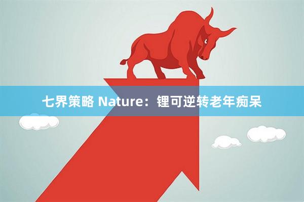 七界策略 Nature：锂可逆转老年痴呆