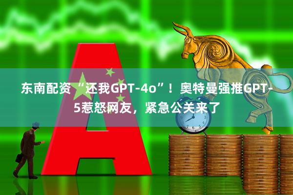 东南配资 “还我GPT-4o”！奥特曼强推GPT-5惹怒网友，紧急公关来了