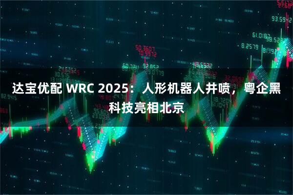 达宝优配 WRC 2025：人形机器人井喷，粤企黑科技亮相北京