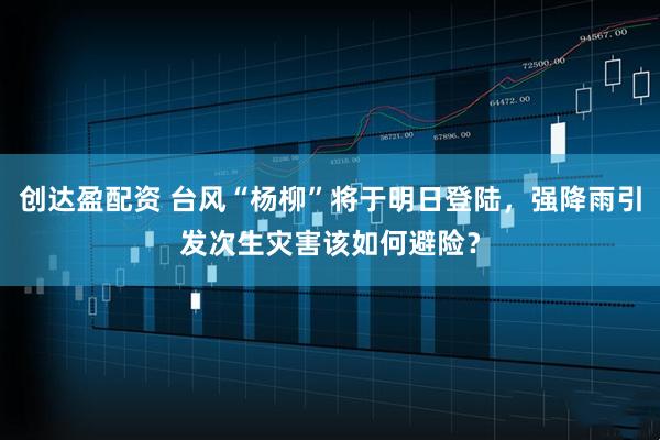 创达盈配资 台风“杨柳”将于明日登陆，强降雨引发次生灾害该如何避险？