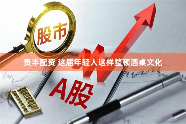贵丰配资 这届年轻人这样整顿酒桌文化