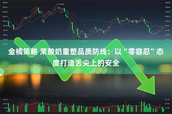 金橘策略 茉酸奶重塑品质防线：以“零容忍”态度打造舌尖上的安全