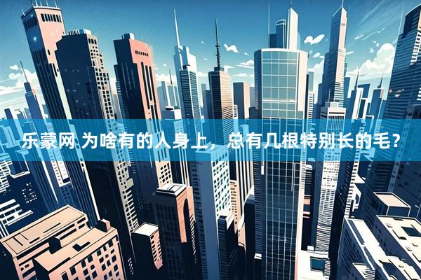 乐蒙网 为啥有的人身上，总有几根特别长的毛？