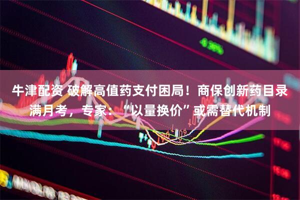 牛津配资 破解高值药支付困局！商保创新药目录满月考，专家：“以量换价”或需替代机制