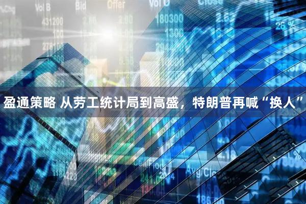 盈通策略 从劳工统计局到高盛，特朗普再喊“换人”
