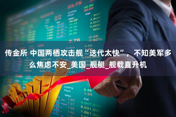 传金所 中国两栖攻击舰“迭代太快”，不知美军多么焦虑不安_美国_舰艇_舰载直升机