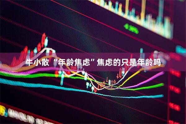 牛小散 “年龄焦虑”焦虑的只是年龄吗