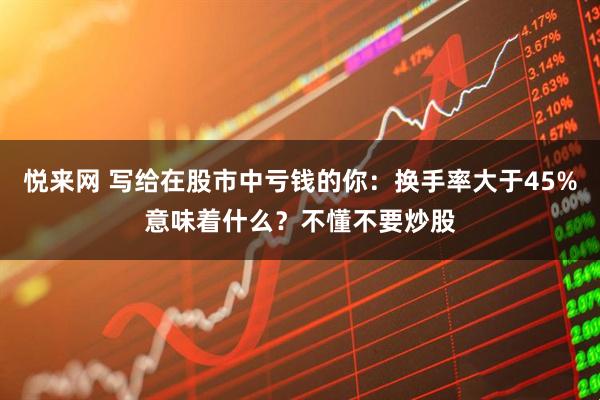 悦来网 写给在股市中亏钱的你：换手率大于45%意味着什么？不懂不要炒股