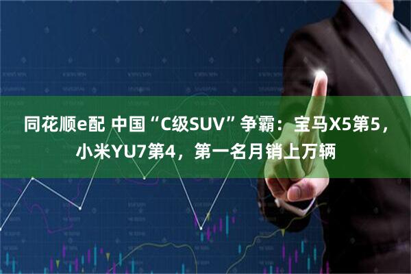 同花顺e配 中国“C级SUV”争霸：宝马X5第5，小米YU7第4，第一名月销上万辆